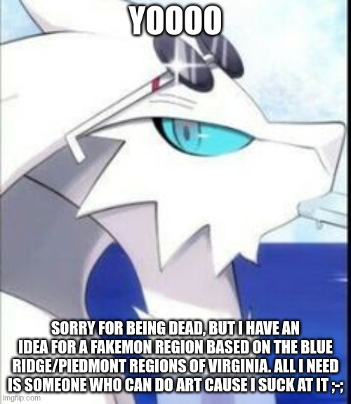 I already have starter ideas, will share in comments | YOOOO; SORRY FOR BEING DEAD, BUT I HAVE AN IDEA FOR A FAKEMON REGION BASED ON THE BLUE RIDGE/PIEDMONT REGIONS OF VIRGINIA. ALL I NEED IS SOMEONE WHO CAN DO ART CAUSE I SUCK AT IT ;-; | image tagged in reshiram with sunglasses | made w/ Imgflip meme maker