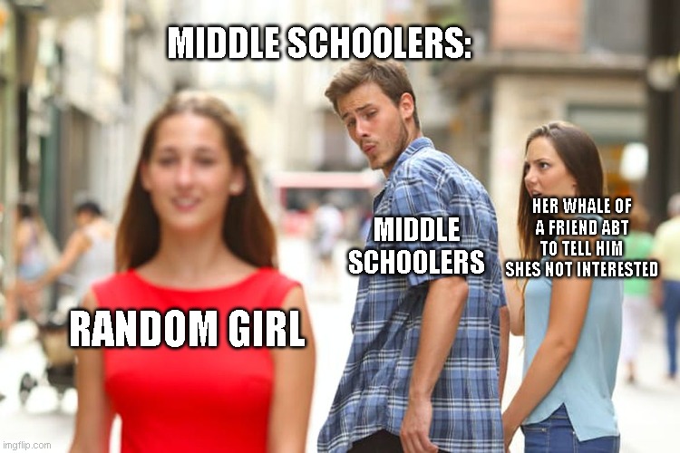 Distracted Boyfriend Meme | MIDDLE SCHOOLERS:; HER WHALE OF A FRIEND ABT TO TELL HIM SHES NOT INTERESTED; MIDDLE SCHOOLERS; RANDOM GIRL | image tagged in memes,distracted boyfriend | made w/ Imgflip meme maker