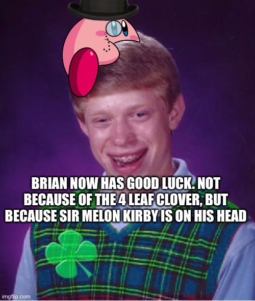 Sir Melon Kirb Brings Good Luck to Anyone Who Reads Meme Titles As Well :) | BRIAN NOW HAS GOOD LUCK. NOT BECAUSE OF THE 4 LEAF CLOVER, BUT BECAUSE SIR MELON KIRBY IS ON HIS HEAD | image tagged in good luck brian | made w/ Imgflip meme maker