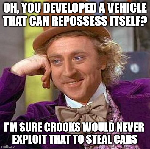 Gives new meaning to the term "auto theft" | OH, YOU DEVELOPED A VEHICLE THAT CAN REPOSSESS ITSELF? I'M SURE CROOKS WOULD NEVER 
EXPLOIT THAT TO STEAL CARS | image tagged in memes,creepy condescending wonka | made w/ Imgflip meme maker