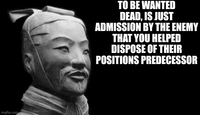 Sun Tzu | TO BE WANTED DEAD, IS JUST ADMISSION BY THE ENEMY THAT YOU HELPED DISPOSE OF THEIR POSITIONS PREDECESSOR | image tagged in sun tzu | made w/ Imgflip meme maker