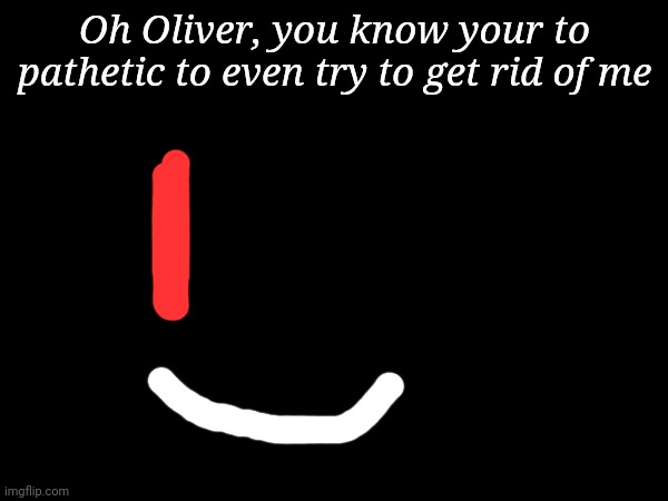 I know none of you care about this but LORE DROP!! | Oh Oliver, you know your to pathetic to even try to get rid of me | made w/ Imgflip meme maker