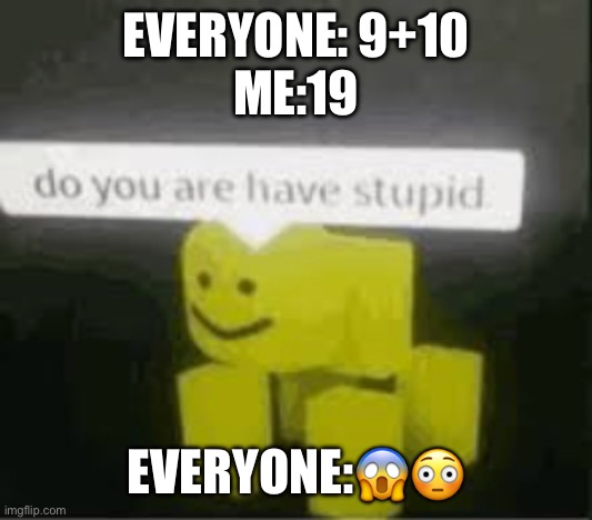 do you are have stupid | EVERYONE: 9+10
ME:19; EVERYONE:😱😳 | image tagged in do you are have stupid | made w/ Imgflip meme maker