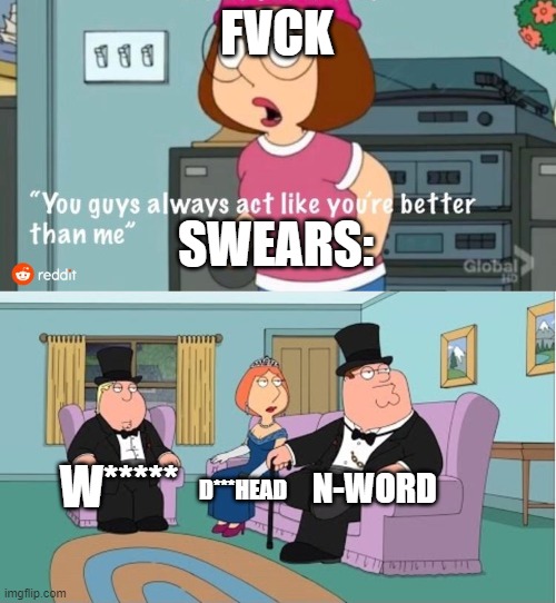 You Guys always act like you're better than me | FVCK; SWEARS:; N-WORD; W*****; D***HEAD | image tagged in you guys always act like you're better than me | made w/ Imgflip meme maker