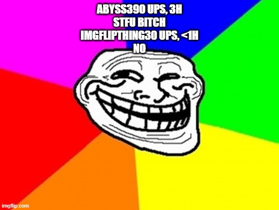 lolhehehe | ABYSS390 UPS, 3H
STFU BITCH
IMGFLIPTHING30 UPS, <1H
NO | image tagged in memes,troll face colored | made w/ Imgflip meme maker