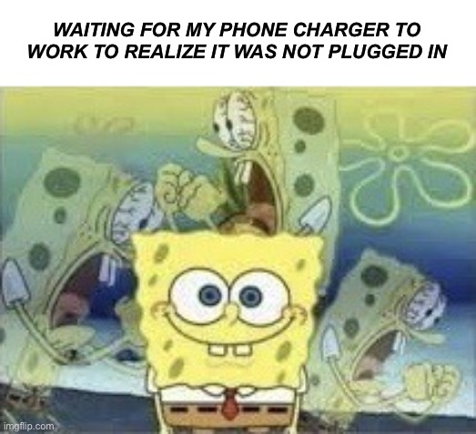 This happened to you right? | WAITING FOR MY PHONE CHARGER TO WORK TO REALIZE IT WAS NOT PLUGGED IN | image tagged in spongebob internal screaming,relatable | made w/ Imgflip meme maker