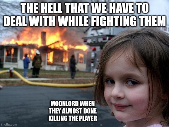 Disaster Girl | THE HELL THAT WE HAVE TO DEAL WITH WHILE FIGHTING THEM; MOONLORD WHEN THEY ALMOST DONE KILLING THE PLAYER | image tagged in memes,disaster girl | made w/ Imgflip meme maker