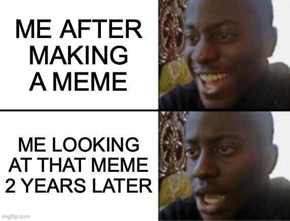 admit it, we all have these... | ME AFTER
MAKING
A MEME; ME LOOKING AT THAT MEME 2 YEARS LATER | image tagged in oh yeah oh no | made w/ Imgflip meme maker