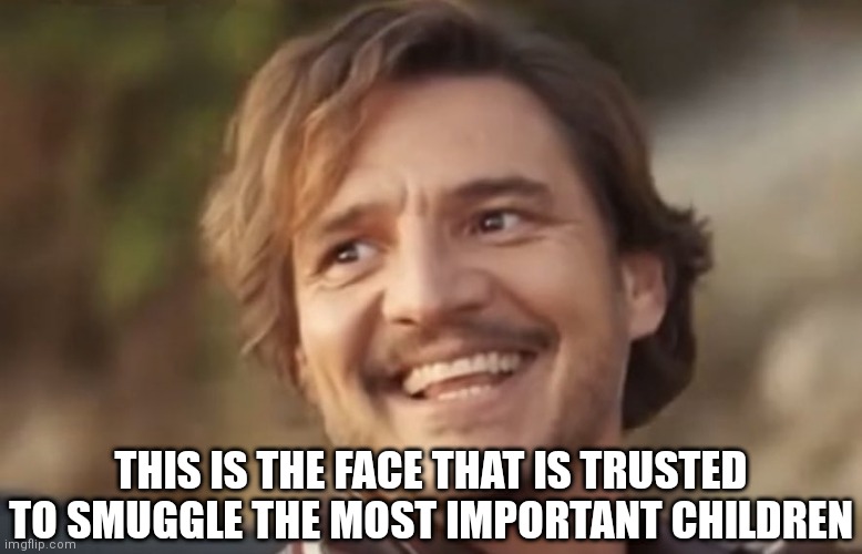 Pedro Pascal | THIS IS THE FACE THAT IS TRUSTED TO SMUGGLE THE MOST IMPORTANT CHILDREN | image tagged in pedro pascal,Pedro_Pascal | made w/ Imgflip meme maker