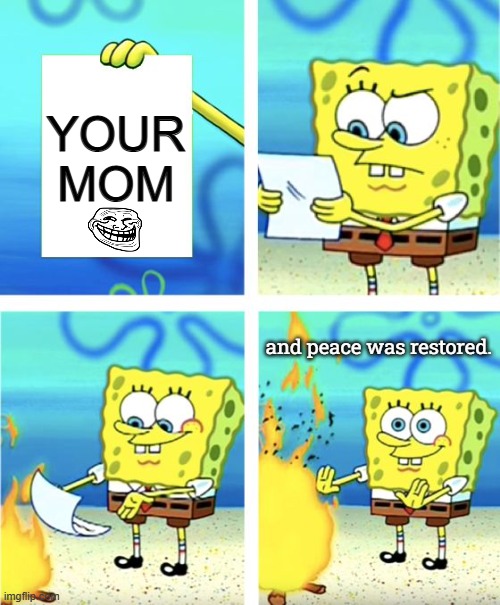 when you get "your mothered" | YOUR MOM; and peace was restored. | image tagged in spongebob burning paper | made w/ Imgflip meme maker