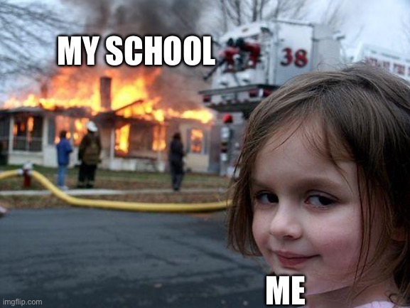 BURN IT | MY SCHOOL; ME | image tagged in memes,disaster girl | made w/ Imgflip meme maker