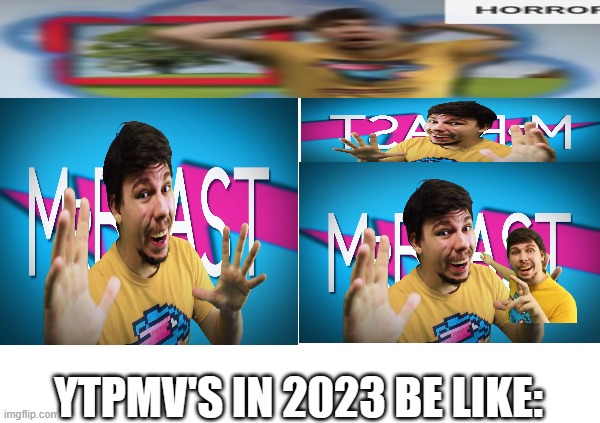 Ytpmv's in 2023 | YTPMV'S IN 2023 BE LIKE: | image tagged in memes,mr beast,ytpmv,be like,oh wow are you actually reading these tags | made w/ Imgflip meme maker