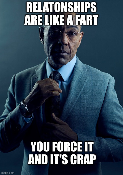 Gus Fring we are not the same | RELATONSHIPS ARE LIKE A FART; YOU FORCE IT AND IT'S CRAP | image tagged in gus fring we are not the same | made w/ Imgflip meme maker