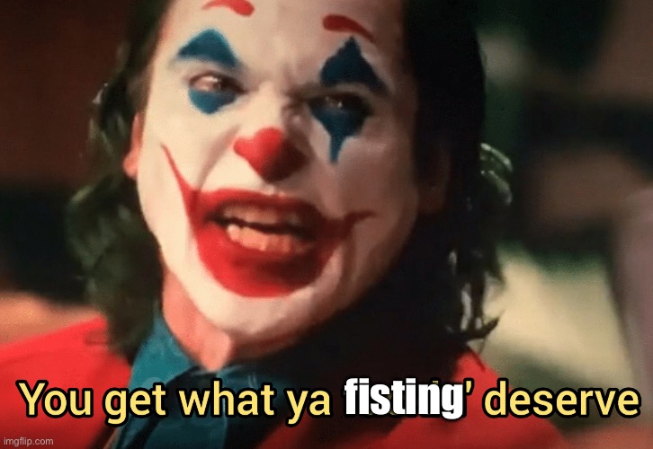 Fist | fisting | image tagged in you get what ya f ing deserve joker,oh no,fist | made w/ Imgflip meme maker