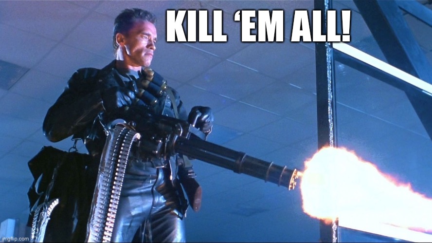 Terminator Minigun Arnold Schwarzenegger | KILL ‘EM ALL! | image tagged in terminator minigun arnold schwarzenegger | made w/ Imgflip meme maker