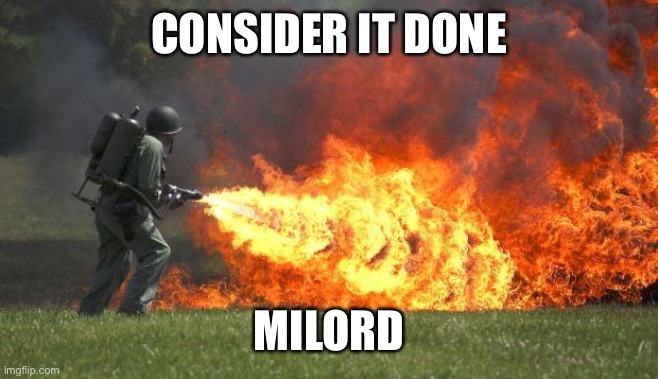 flamethrower | CONSIDER IT DONE MILORD | image tagged in flamethrower | made w/ Imgflip meme maker