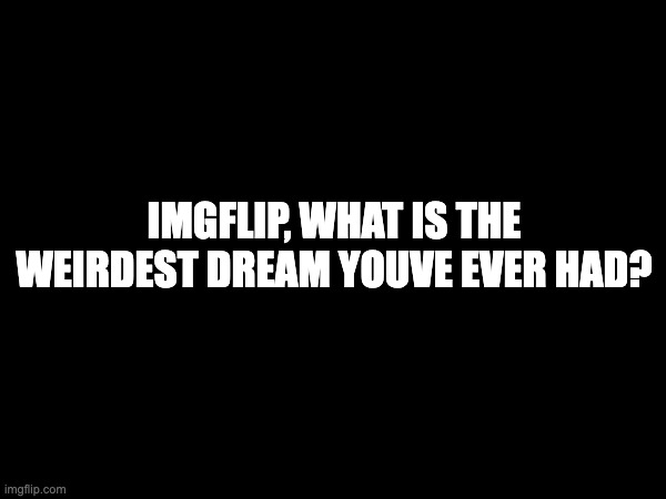 Just curious |  IMGFLIP, WHAT IS THE WEIRDEST DREAM YOUVE EVER HAD? | image tagged in dreams,imgflip,question | made w/ Imgflip meme maker