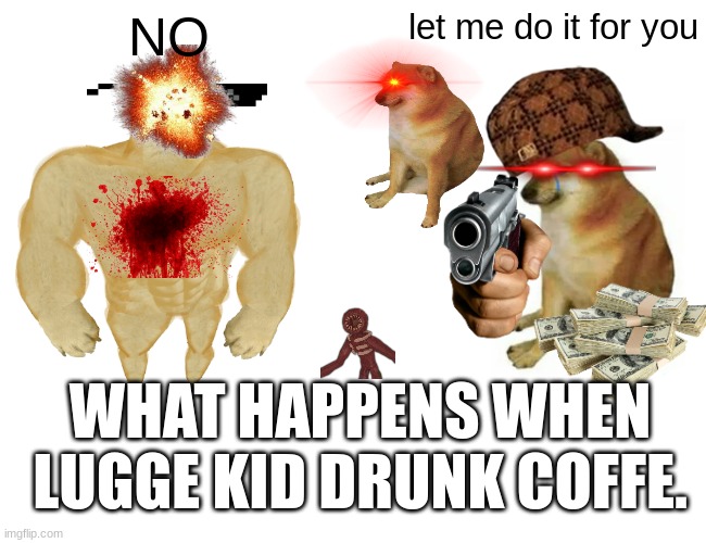 Buff Doge vs. Cheems Meme | NO; let me do it for you; WHAT HAPPENS WHEN LUGGE KID DRUNK COFFE. | image tagged in memes,buff doge vs cheems | made w/ Imgflip meme maker