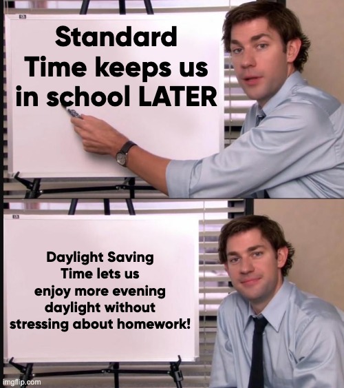 Get out of school earlier with DST! | Standard Time keeps us in school LATER; Daylight Saving Time lets us enjoy more evening daylight without stressing about homework! | image tagged in jim halpert pointing to whiteboard | made w/ Imgflip meme maker