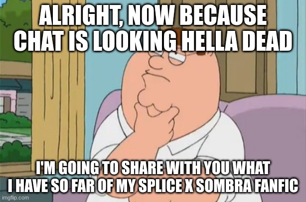 peter griffin thinking | ALRIGHT, NOW BECAUSE CHAT IS LOOKING HELLA DEAD; I'M GOING TO SHARE WITH YOU WHAT I HAVE SO FAR OF MY SPLICE X SOMBRA FANFIC | image tagged in peter griffin thinking | made w/ Imgflip meme maker