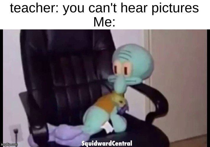 if you don't get this joke, then your probably not old enough to be on imgflip | teacher: you can't hear pictures
Me: | image tagged in squidward,memes,funny,relatable | made w/ Imgflip meme maker