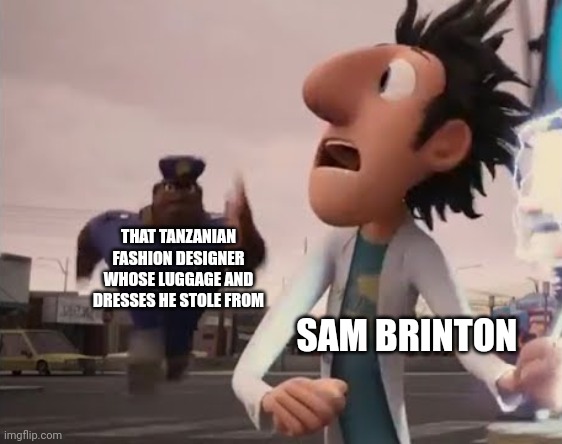 Sam Brinton shall face the consequences of his actions | THAT TANZANIAN FASHION DESIGNER WHOSE LUGGAGE AND DRESSES HE STOLE FROM; SAM BRINTON | image tagged in officer earl running,sam brinton,democrats,stupid liberals,scumbag,biden | made w/ Imgflip meme maker