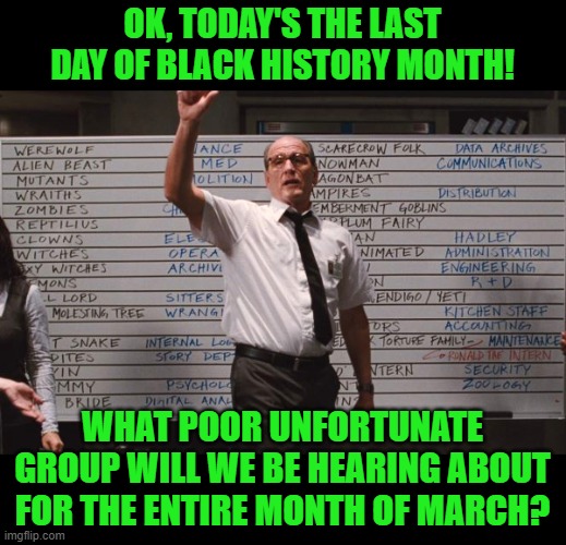 C'mon, we know it's not the straight white Christian males, right? | OK, TODAY'S THE LAST DAY OF BLACK HISTORY MONTH! WHAT POOR UNFORTUNATE GROUP WILL WE BE HEARING ABOUT FOR THE ENTIRE MONTH OF MARCH? | image tagged in cabin the the woods | made w/ Imgflip meme maker