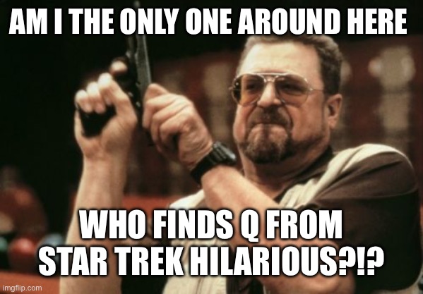 Am I The Only One Around Here | AM I THE ONLY ONE AROUND HERE; WHO FINDS Q FROM STAR TREK HILARIOUS?!? | image tagged in memes,am i the only one around here,star trek,picard,q,star trek tng | made w/ Imgflip meme maker