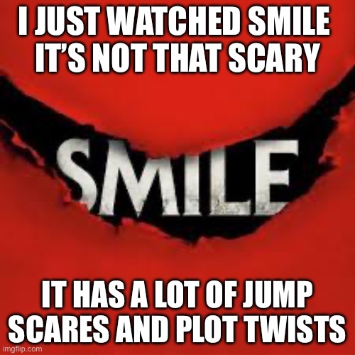 Smile | I JUST WATCHED SMILE 

IT’S NOT THAT SCARY; IT HAS A LOT OF JUMP SCARES AND PLOT TWISTS | image tagged in smile | made w/ Imgflip meme maker