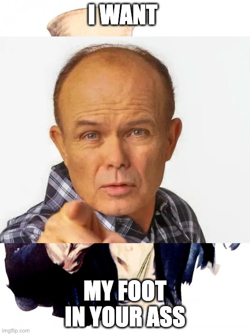 Red Forman be like | I WANT; MY FOOT IN YOUR ASS | image tagged in memes,funny,that 70's show | made w/ Imgflip meme maker