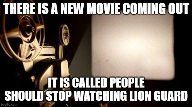 It will be a good one | THERE IS A NEW MOVIE COMING OUT; IT IS CALLED PEOPLE SHOULD STOP WATCHING LION GUARD | image tagged in movie projector,memes,president_joe_biden,the lion guard,movies | made w/ Imgflip meme maker