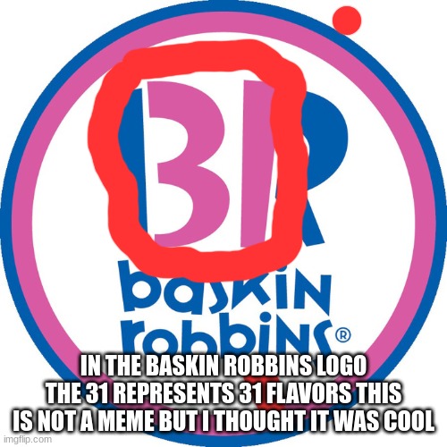 baskin robbins hidden logo | IN THE BASKIN ROBBINS LOGO THE 31 REPRESENTS 31 FLAVORS THIS IS NOT A MEME BUT I THOUGHT IT WAS COOL | image tagged in baskin robbins always finds out | made w/ Imgflip meme maker