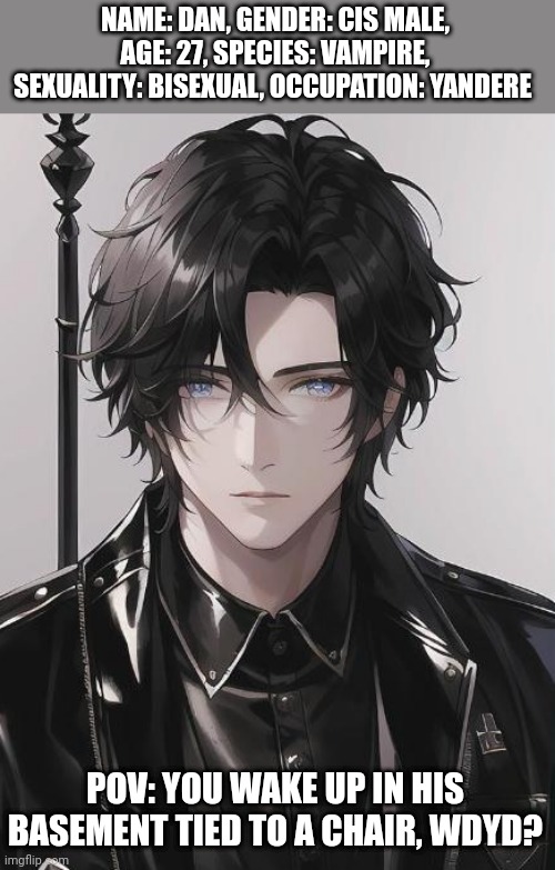Normal human ocs only, no powers, no roblox, lego, joke oc, romance if you are a brave soul, NO EATING HIM | NAME: DAN, GENDER: CIS MALE, AGE: 27, SPECIES: VAMPIRE, SEXUALITY: BISEXUAL, OCCUPATION: YANDERE; POV: YOU WAKE UP IN HIS BASEMENT TIED TO A CHAIR, WDYD? | made w/ Imgflip meme maker