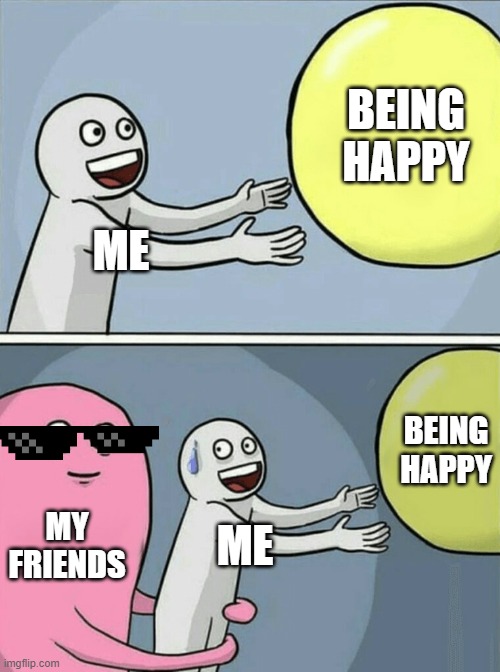 Friends be like | BEING HAPPY; ME; BEING HAPPY; MY FRIENDS; ME | image tagged in memes,running away balloon | made w/ Imgflip meme maker