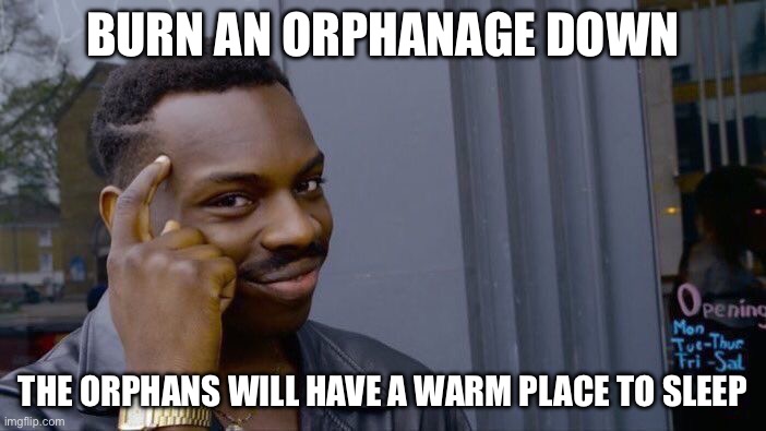 Lmao | BURN AN ORPHANAGE DOWN; THE ORPHANS WILL HAVE A WARM PLACE TO SLEEP | image tagged in memes,roll safe think about it,dark humor | made w/ Imgflip meme maker