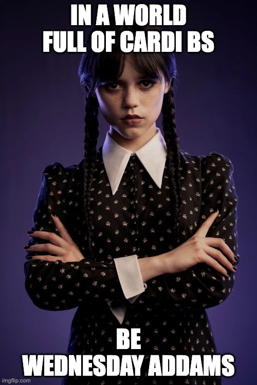 In a world full of Cardi Bs, Be Wednesday Addams | IN A WORLD FULL OF CARDI BS; BE WEDNESDAY ADDAMS | image tagged in the addams family,wednesday,wednesday addams,cardi b | made w/ Imgflip meme maker