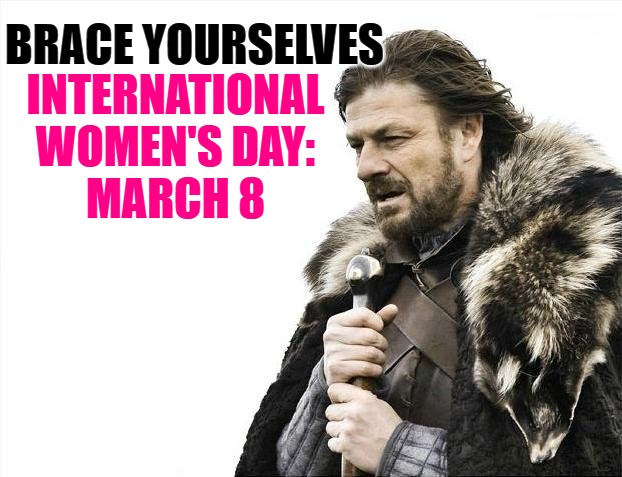 Brace Yourselves X is Coming Meme | BRACE YOURSELVES INTERNATIONAL
WOMEN'S DAY:
MARCH 8 | image tagged in memes,brace yourselves x is coming | made w/ Imgflip meme maker