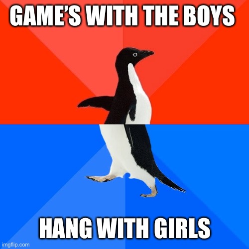 Noooo | GAME’S WITH THE BOYS; HANG WITH GIRLS | image tagged in memes,socially awesome awkward penguin | made w/ Imgflip meme maker