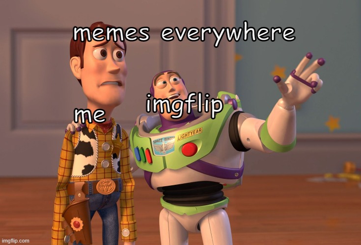 yes | memes everywhere; me; imgflip | image tagged in memes,x x everywhere | made w/ Imgflip meme maker