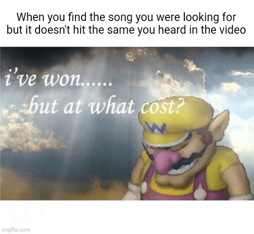 Wario sad | When you find the song you were looking for but it doesn't hit the same you heard in the video | image tagged in wario sad | made w/ Imgflip meme maker