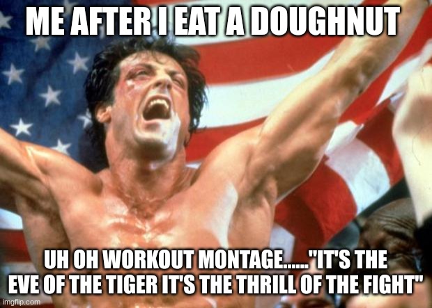 rocky meme | ME AFTER I EAT A DOUGHNUT; UH OH WORKOUT MONTAGE......''IT'S THE EVE OF THE TIGER IT'S THE THRILL OF THE FIGHT'' | image tagged in rocky victory,workout,doughnut,relatable,funny memes | made w/ Imgflip meme maker