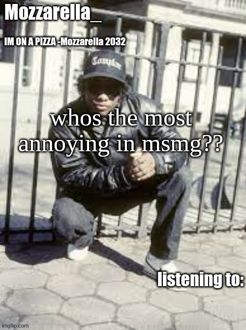 who?? | whos the most annoying in msmg?? | image tagged in eazy-e | made w/ Imgflip meme maker