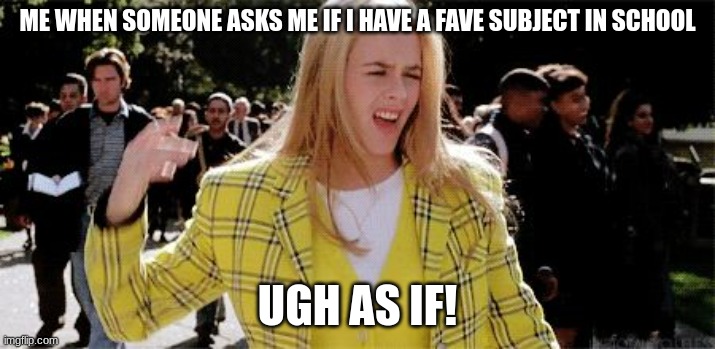 clueless meme | ME WHEN SOMEONE ASKS ME IF I HAVE A FAVE SUBJECT IN SCHOOL; UGH AS IF! | image tagged in cher clueless | made w/ Imgflip meme maker