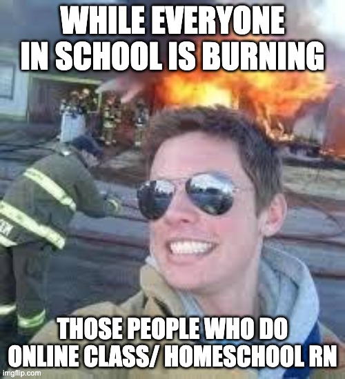 school burning down | WHILE EVERYONE IN SCHOOL IS BURNING; THOSE PEOPLE WHO DO ONLINE CLASS/ HOMESCHOOL RN | image tagged in school burning down,school meme,online classes | made w/ Imgflip meme maker