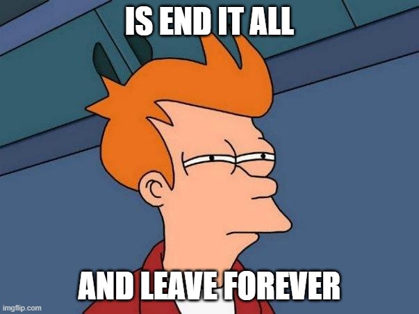 skeptical fry | IS END IT ALL; AND LEAVE FOREVER | image tagged in skeptical fry | made w/ Imgflip meme maker