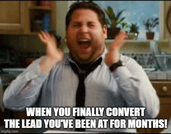 excited | WHEN YOU FINALLY CONVERT THE LEAD YOU'VE BEEN AT FOR MONTHS! | image tagged in excited | made w/ Imgflip meme maker