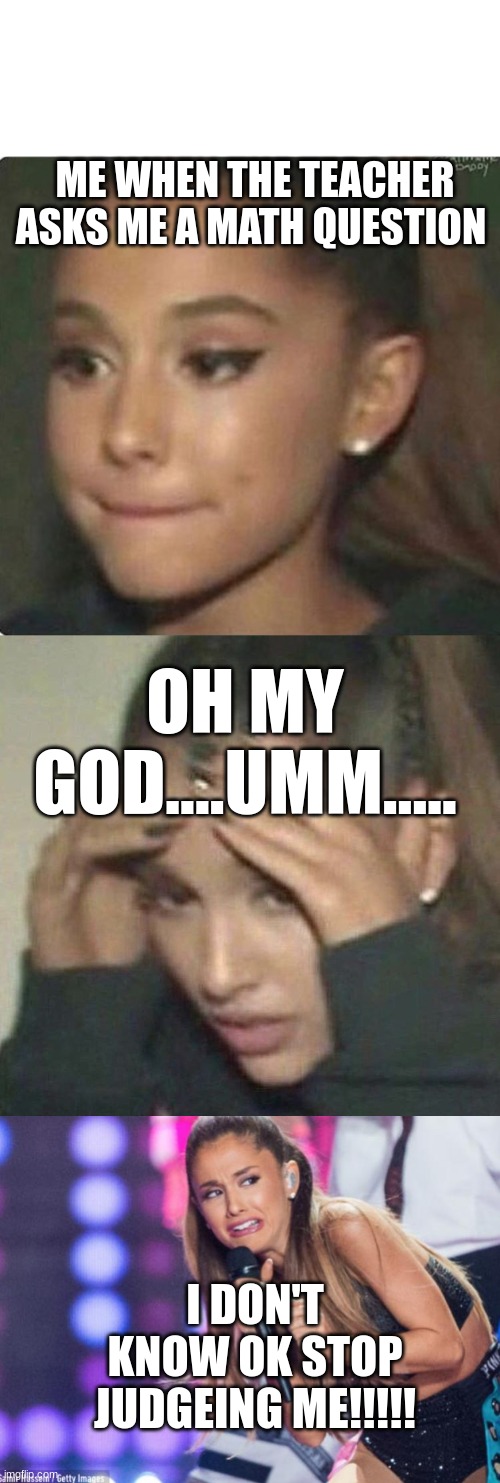 ariana grande meme | ME WHEN THE TEACHER ASKS ME A MATH QUESTION; OH MY GOD....UMM..... I DON'T KNOW OK STOP JUDGEING ME!!!!! | image tagged in ariana grande,rerrified ariana grande | made w/ Imgflip meme maker