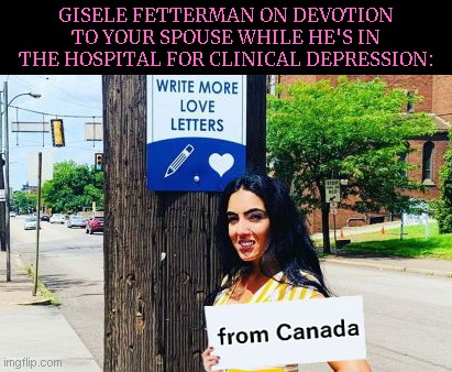 From Canada with "love" | GISELE FETTERMAN ON DEVOTION TO YOUR SPOUSE WHILE HE'S IN THE HOSPITAL FOR CLINICAL DEPRESSION: | image tagged in gisele fetterman sign,worthless,disloyalty,john fetterman,political humor,satire | made w/ Imgflip meme maker
