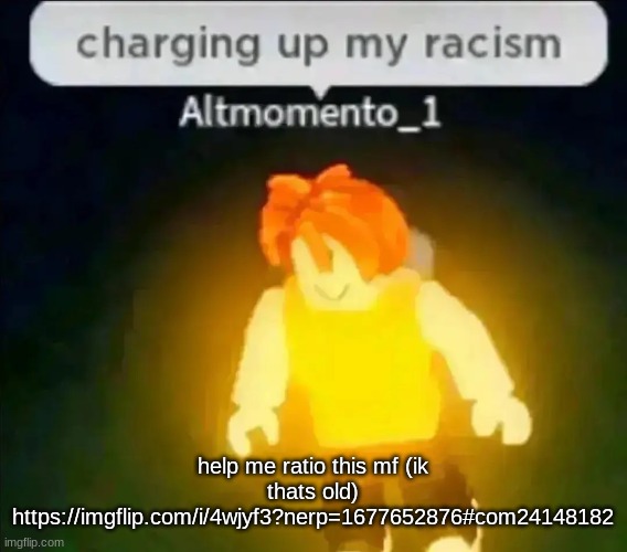 Charging up my racism | help me ratio this mf (ik thats old)
https://imgflip.com/i/4wjyf3?nerp=1677652876#com24148182 | image tagged in charging up my racism | made w/ Imgflip meme maker