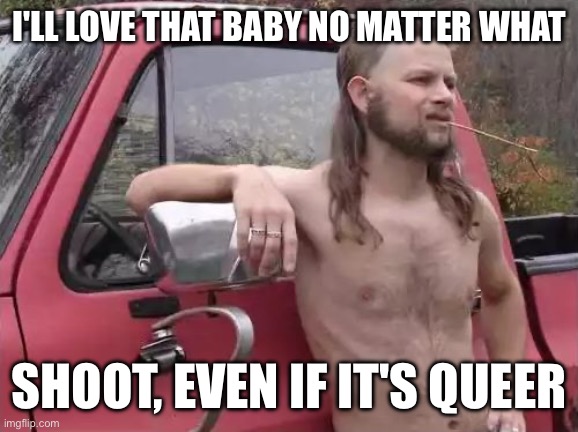 Almost Politically Correct Redneck | I'LL LOVE THAT BABY NO MATTER WHAT; SHOOT, EVEN IF IT'S QUEER | image tagged in almost politically correct redneck,memes,funny,funny memes | made w/ Imgflip meme maker
